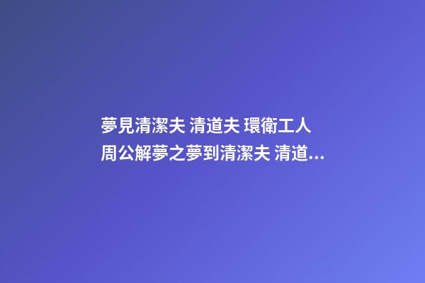 夢見清潔夫 清道夫 環衛工人　周公解夢之夢到清潔夫 清道夫 環衛